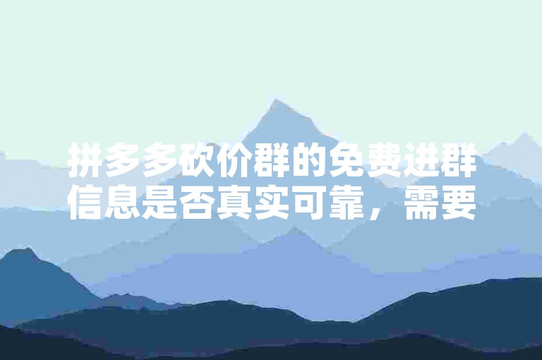拼多多砍价群的免费进群信息是否真实可靠，需要谨慎对待。