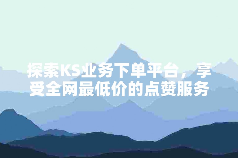 探索KS业务下单平台，享受全网最低价的点赞服务，抖音业务24小时在线，免费下单，最新优惠震撼发布！