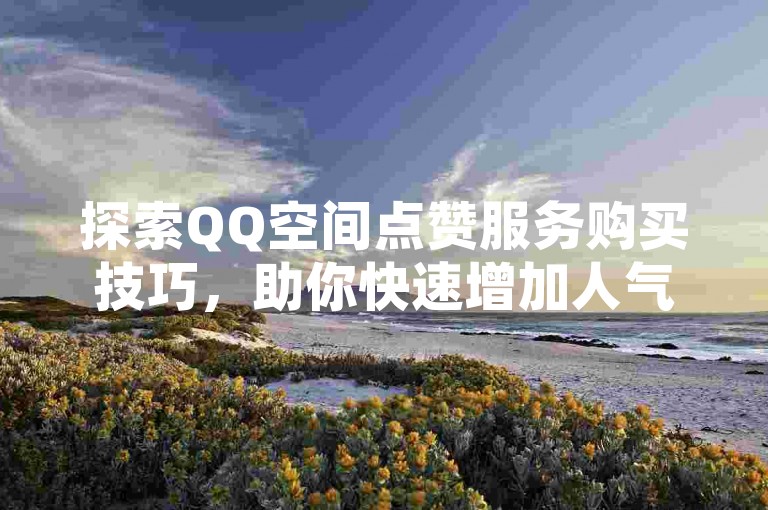 探索QQ空间点赞服务购买技巧，助你快速增加人气，成为2025年的社交达人！