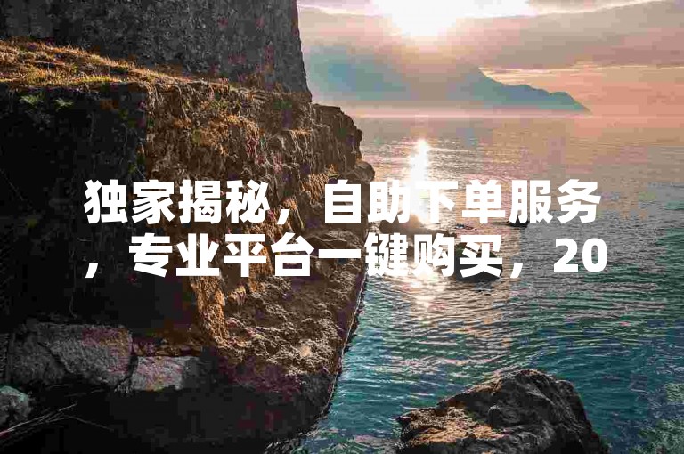 独家揭秘，自助下单服务，专业平台一键购买，2025必学！