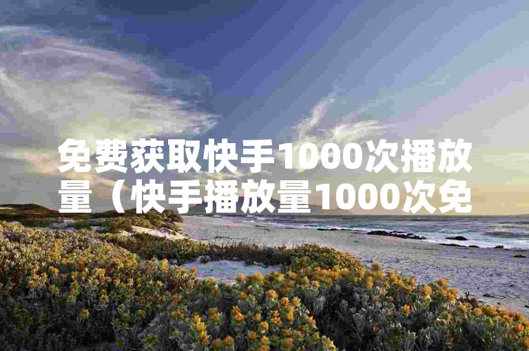 免费获取快手1000次播放量（快手播放量1000次免费领取）。