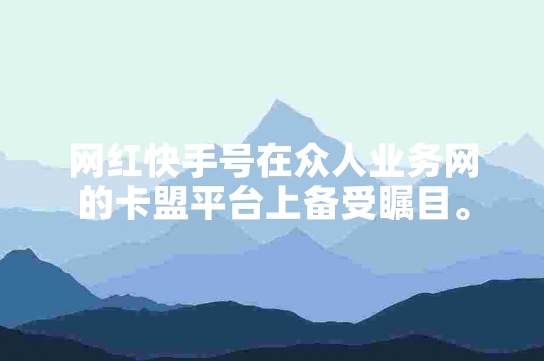 网红快手号在众人业务网的卡盟平台上备受瞩目。