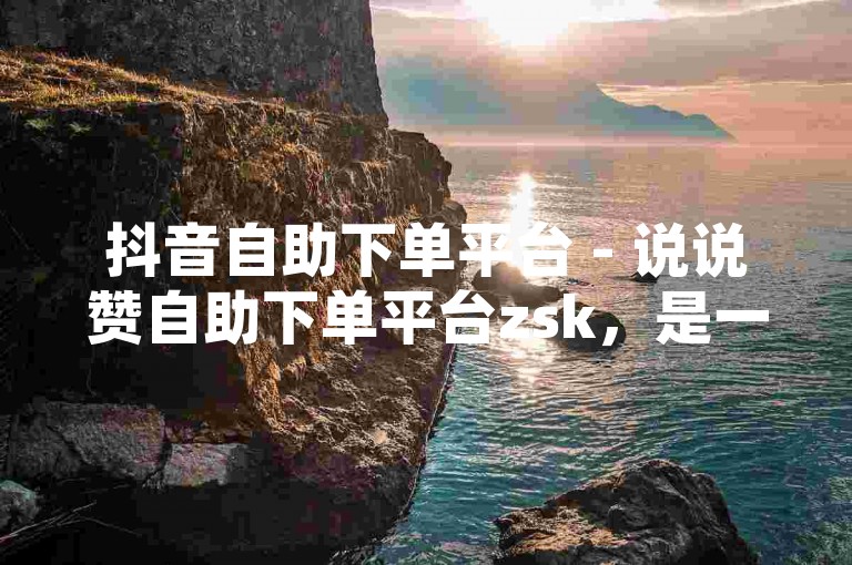 抖音自助下单平台 - 说说赞自助下单平台zsk，是一个方便快捷的在线服务系统。
