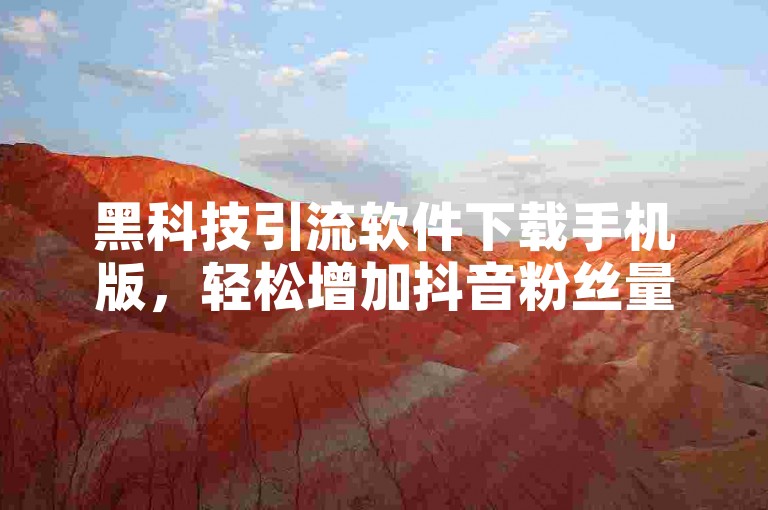 黑科技引流软件下载手机版，轻松增加抖音粉丝量。