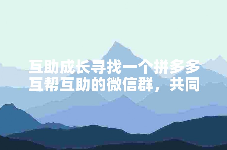 互助成长寻找一个拼多多互帮互助的微信群，共同助力新人成长。