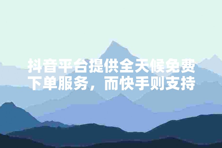 抖音平台提供全天候免费下单服务，而快手则支持在线刷评论和点赞。
