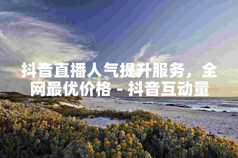 抖音直播人气提升服务，全网最优价格 - 抖音互动量增加自助下单平台。
