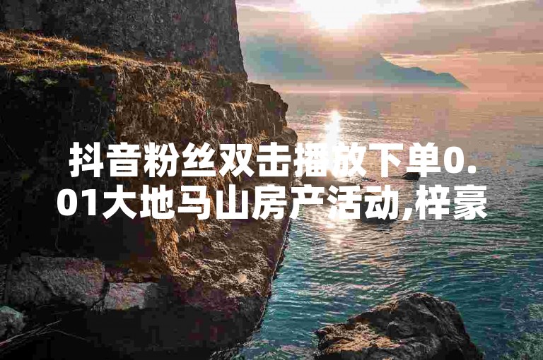 抖音粉丝双击播放下单0.01大地马山房产活动,梓豪网络24小时秒单业务平台 - 快手平台业务网 - 抖音24小时在线下单网站。