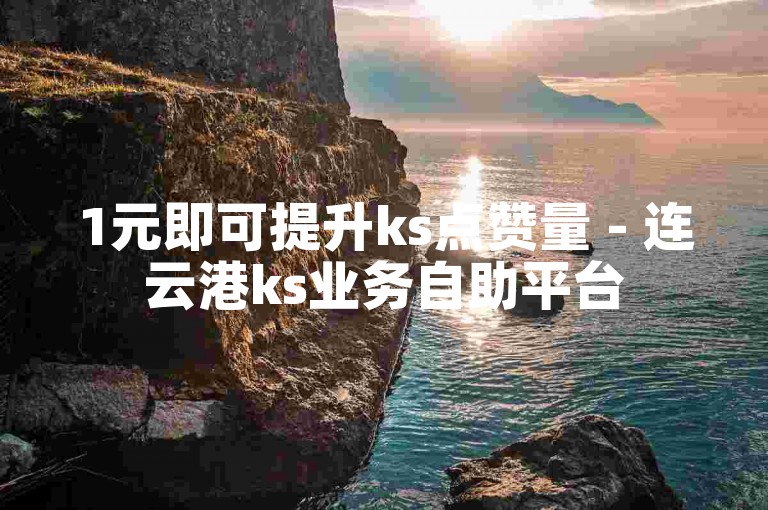 1元即可提升ks点赞量 - 连云港ks业务自助平台