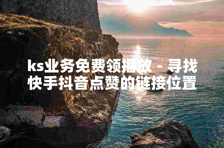 ks业务免费领播放 - 寻找快手抖音点赞的链接位置。