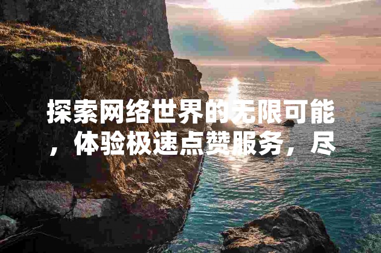 探索网络世界的无限可能，体验极速点赞服务，尽在ks超级粉丝软件，一键操作，轻松获得dy自助下单网的专属福利。