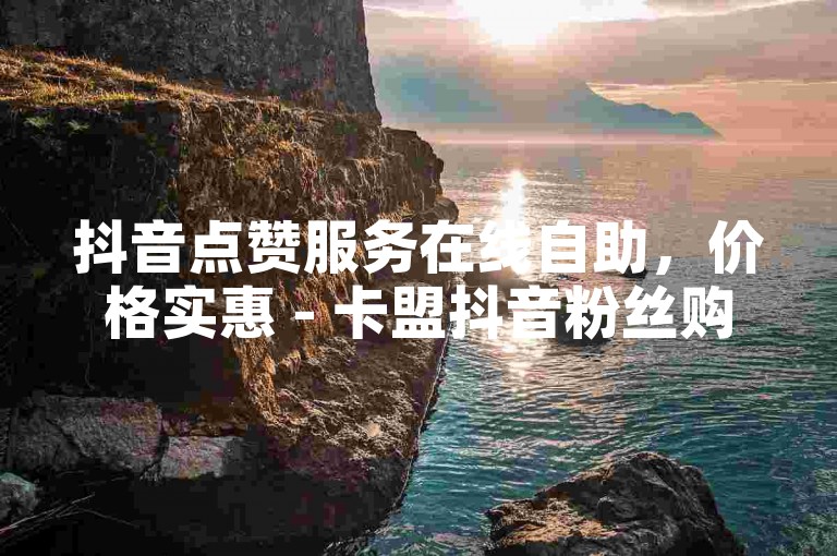 抖音点赞服务在线自助，价格实惠 - 卡盟抖音粉丝购买平台。