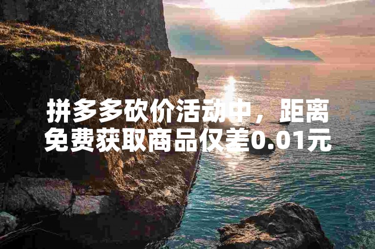 拼多多砍价活动中，距离免费获取商品仅差0.01元时，通常需要邀请多位好友助力才能成功。