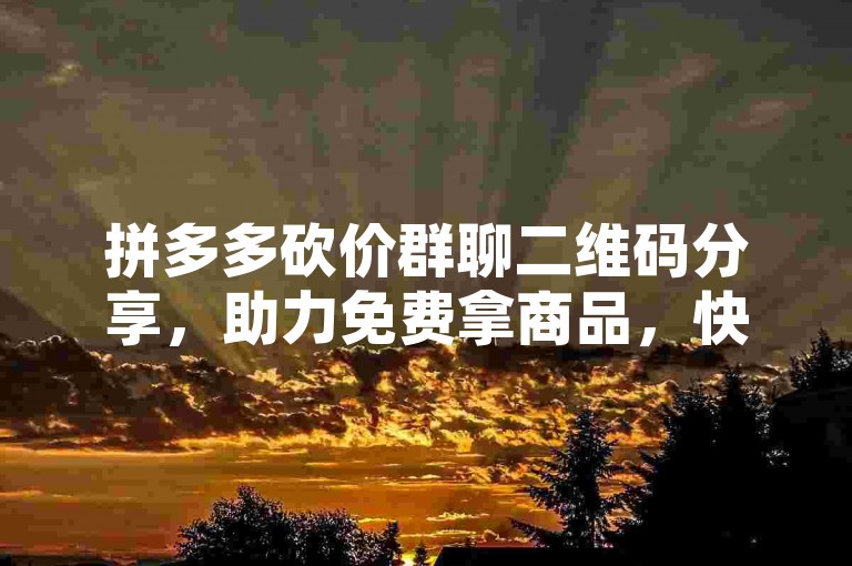 拼多多砍价群聊二维码分享，助力免费拿商品，快来加入我们吧！