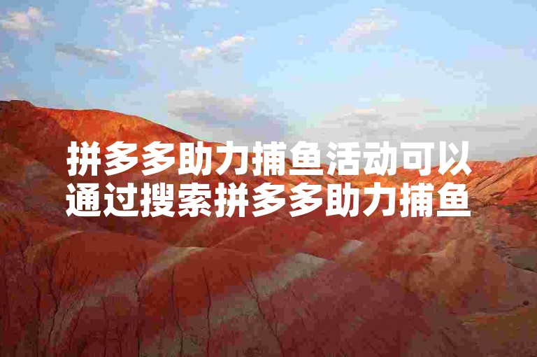 拼多多助力捕鱼活动可以通过搜索拼多多助力捕鱼或在拼多多APP的活动页面查找。