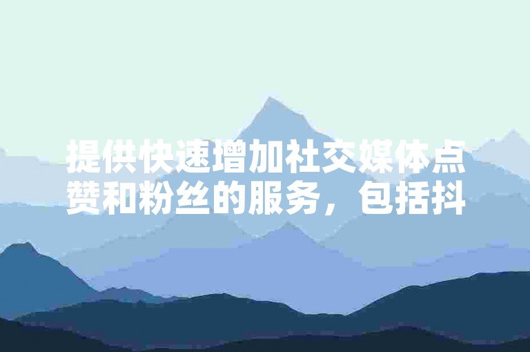 提供快速增加社交媒体点赞和粉丝的服务，包括抖音、快手和B站账号。