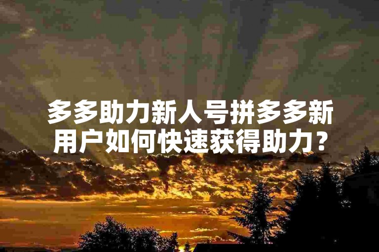 多多助力新人号拼多多新用户如何快速获得助力？