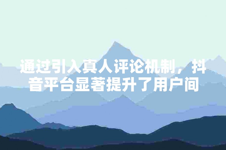 通过引入真人评论机制，抖音平台显著提升了用户间的互动真实性，让每一条评论都充满人情味。
