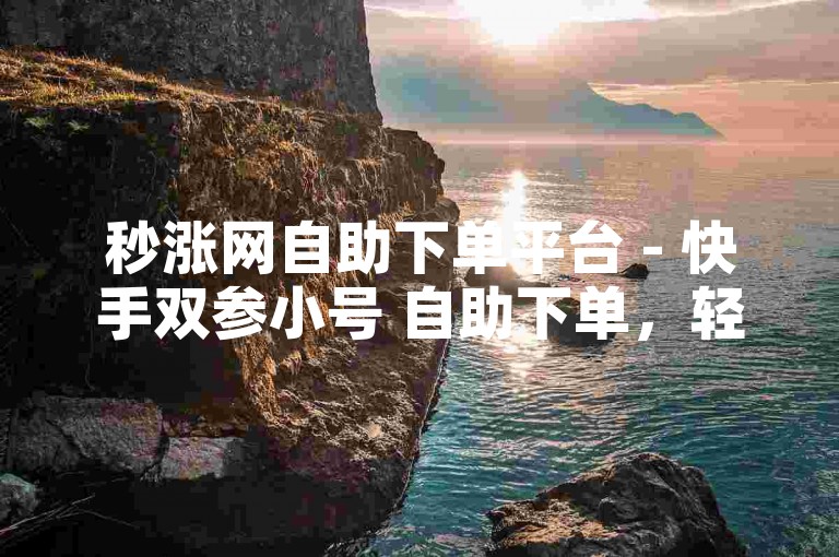 秒涨网自助下单平台 - 快手双参小号 自助下单，轻松提升账号影响力。