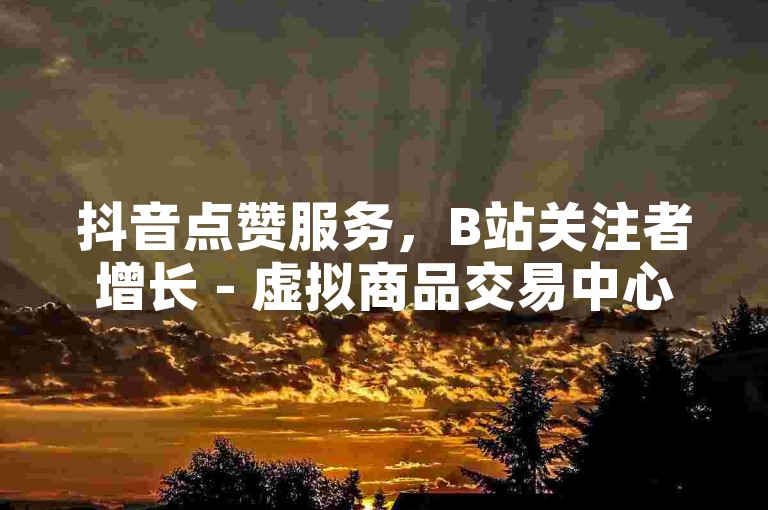 抖音点赞服务，B站关注者增长 - 虚拟商品交易中心 - 微博自动评论软件安装