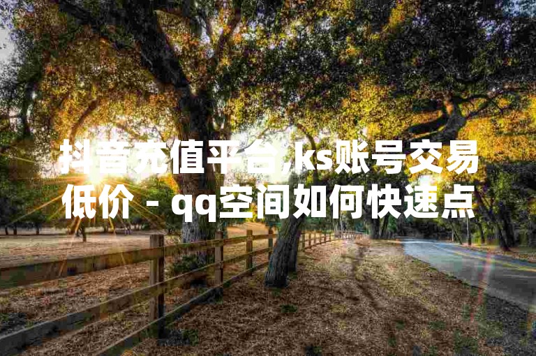 抖音充值平台,ks账号交易低价 - qq空间如何快速点赞他人 - 小红书自助服务业务