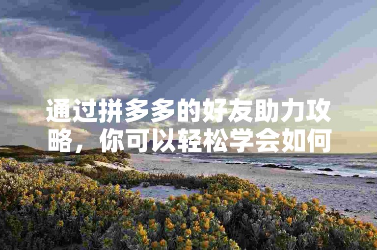 通过拼多多的好友助力攻略，你可以轻松学会如何高效地为朋友助力，从而加深你们之间的友谊。