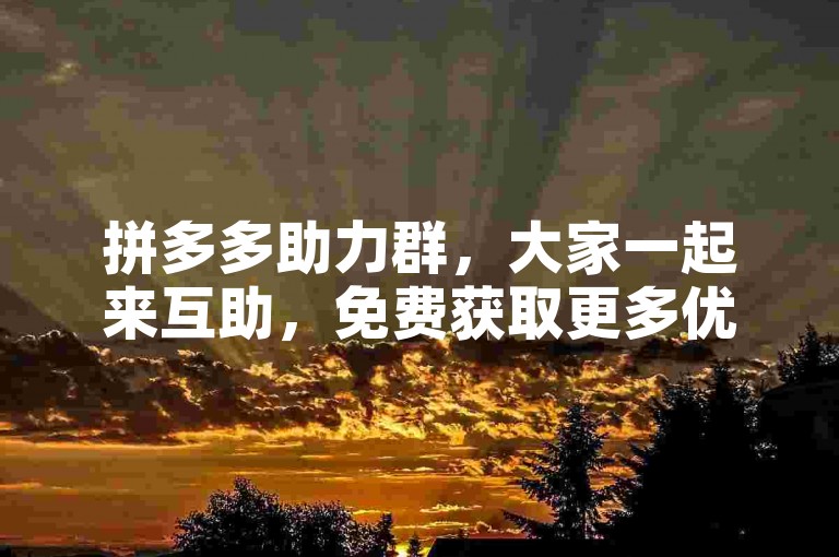拼多多助力群，大家一起来互助，免费获取更多优惠！
