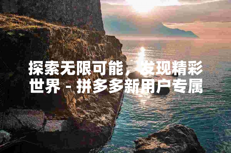 探索无限可能，发现精彩世界 - 拼多多新用户专属福利站 - 全天候自助服务，享受超值优惠。