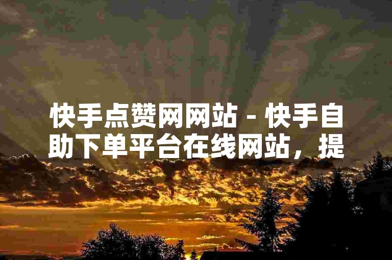 快手点赞网网站 - 快手自助下单平台在线网站，提供便捷的点赞服务。