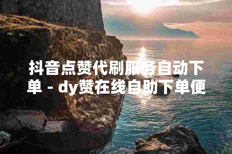 抖音点赞代刷服务自动下单 - dy赞在线自助下单便捷微信支付