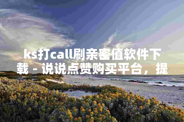 ks打call刷亲密值软件下载 - 说说点赞购买平台，提供便捷的社交互动工具。
