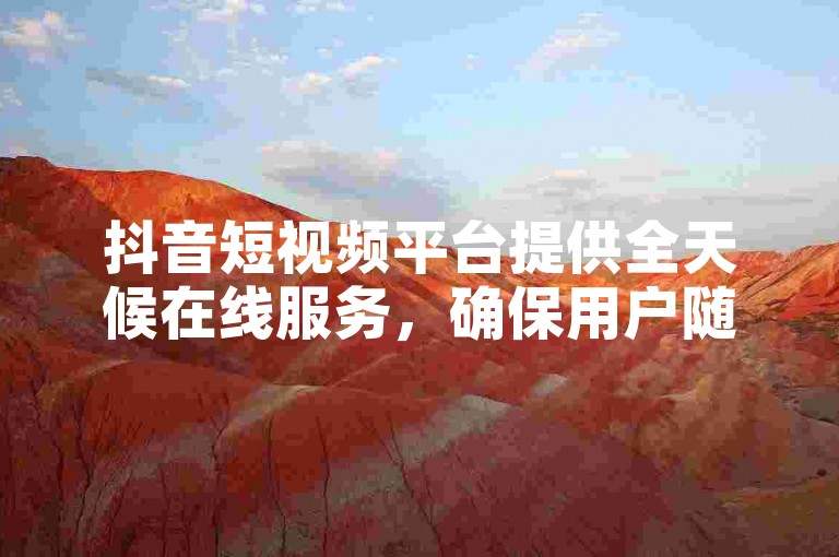 抖音短视频平台提供全天候在线服务，确保用户随时可下单获取真实互动。