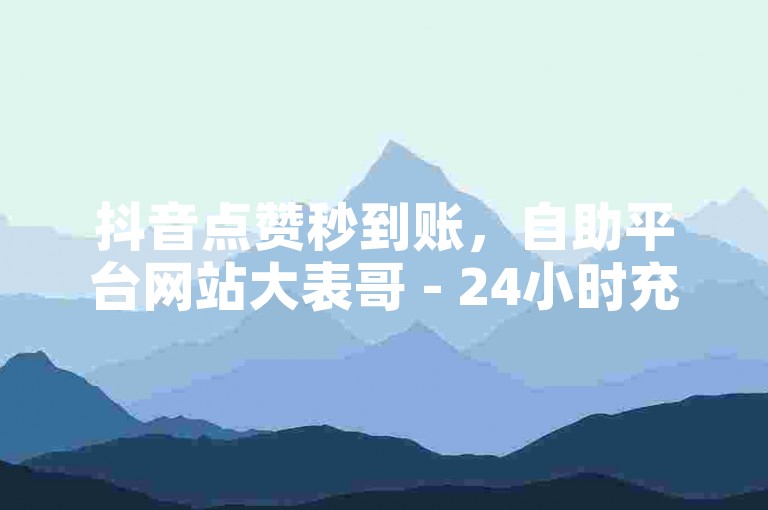 抖音点赞秒到账，自助平台网站大表哥 - 24小时充值服务，快手下单独家揭秘再战。