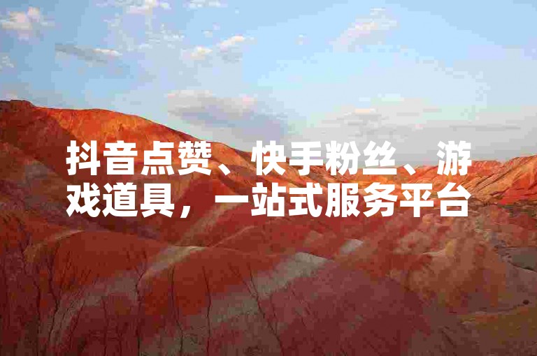 抖音点赞、快手粉丝、游戏道具，一站式服务平台，全网最低价，安全快捷。