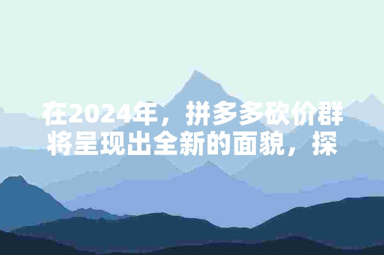 在2024年，拼多多砍价群将呈现出全新的面貌，探索未来购物模式的无限可能。
