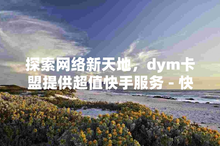 探索网络新天地，dym卡盟提供超值快手服务 - 快速获得粉丝与双击，ks下单平台保证效果稳定，惊喜不断！