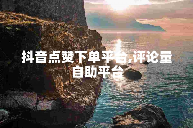 抖音点赞下单平台,评论量自助平台