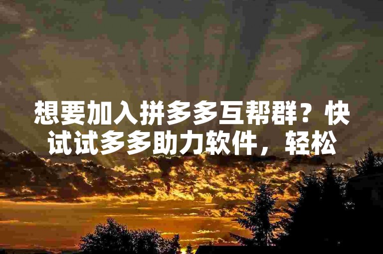 想要加入拼多多互帮群？快试试多多助力软件，轻松进入，共享优惠！