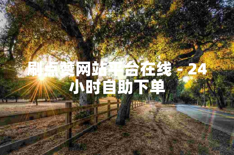 刷点赞网站平台在线 - 24小时自助下单