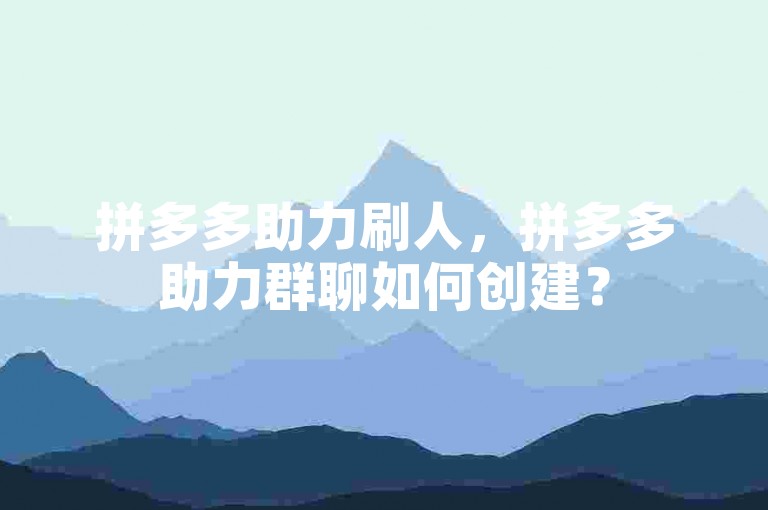 拼多多助力刷人，拼多多助力群聊如何创建？