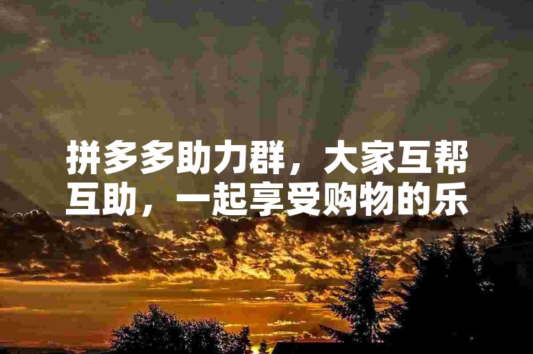 拼多多助力群，大家互帮互助，一起享受购物的乐趣。