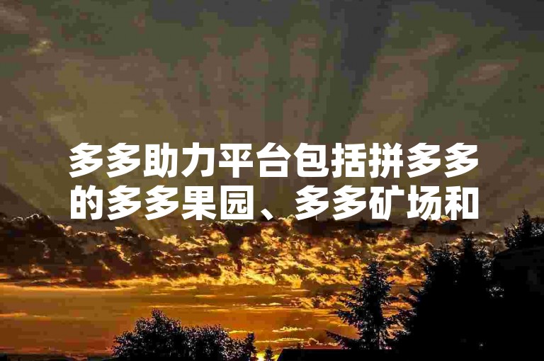 多多助力平台包括拼多多的多多果园、多多矿场和多多旅行等。
