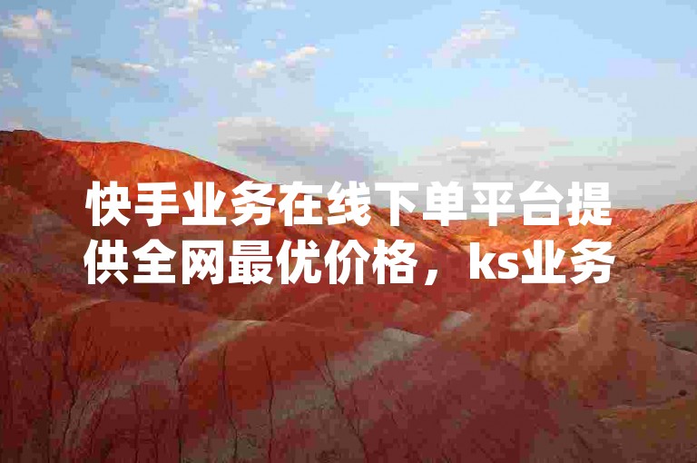 快手业务在线下单平台提供全网最优价格，ks业务自助下单软件带来最经济的选择 - 主页赞qq - ks成本效益高的下单平台现已隆重推出!