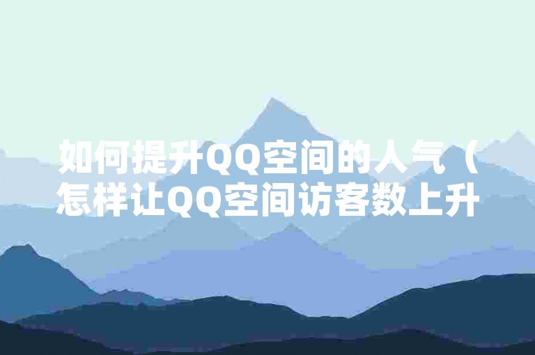 如何提升QQ空间的人气（怎样让QQ空间访客数上升）