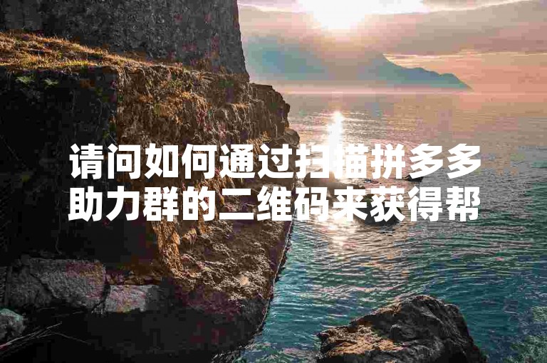 请问如何通过扫描拼多多助力群的二维码来获得帮助？
