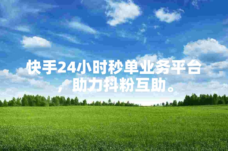 快手24小时秒单业务平台，助力抖粉互助。