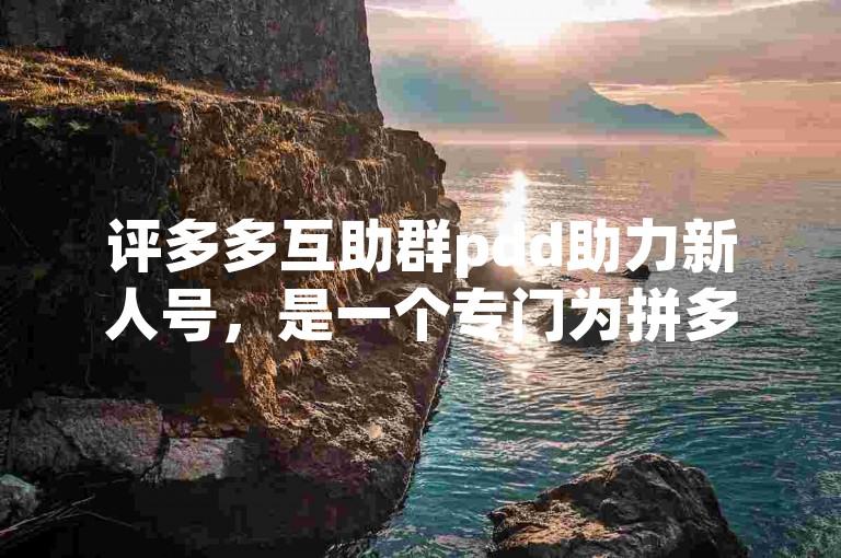 评多多互助群pdd助力新人号，是一个专门为拼多多新用户提供帮助的社群。