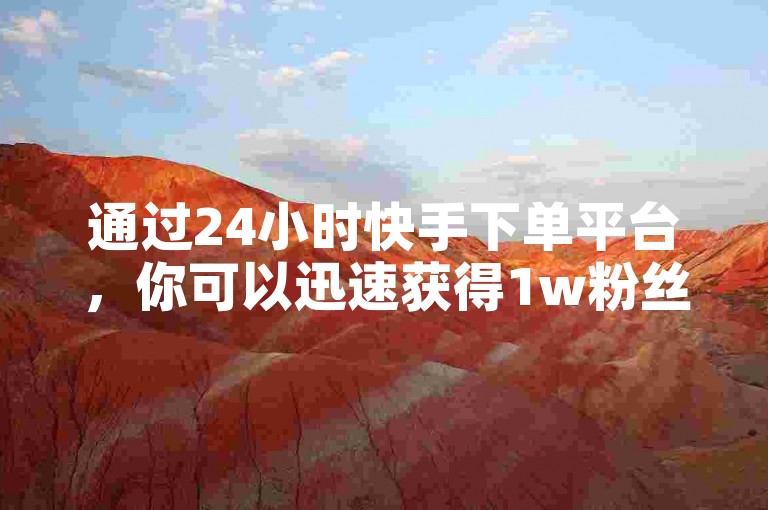 通过24小时快手下单平台，你可以迅速获得1w粉丝。