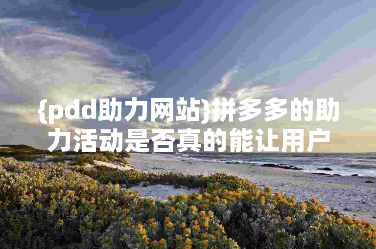 {pdd助力网站}拼多多的助力活动是否真的能让用户免费获得商品？