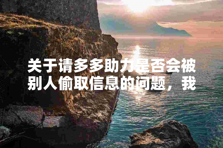 关于请多多助力是否会被别人偷取信息的问题，我们可以从网络安全的角度进行探讨。